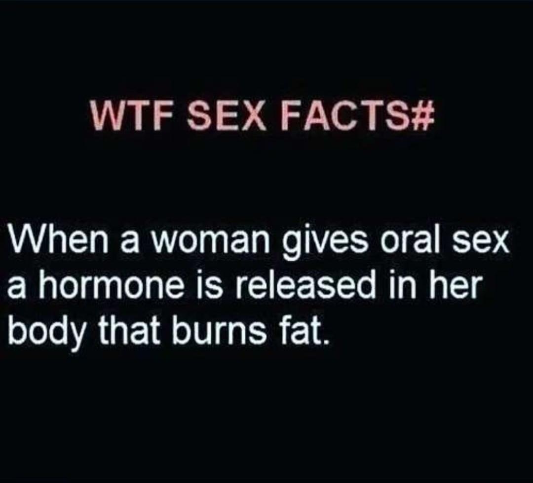 WTF SEX FACTS#
When a woman gives oral sex a hormone is released in her body that burns fat.