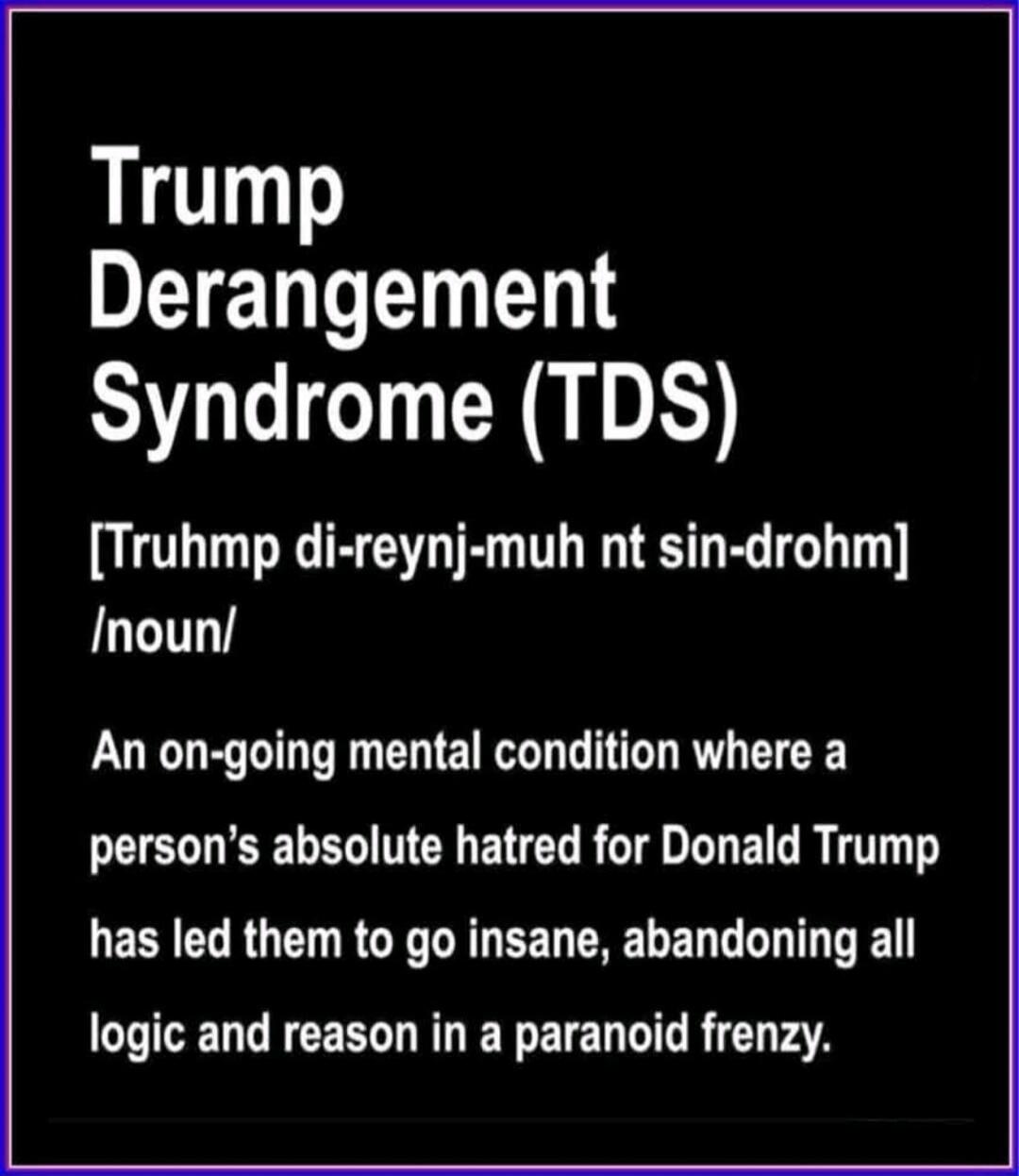 Trump Derangement Syndrome (TDS) [Trumph di-reynj-muh nt sin-drohhm] /noun/ An on-going mental condition where a person’s absolute hatred for Donald Trump has led them to go insane, abandoning all logic and reason in a paranoid frenzy.