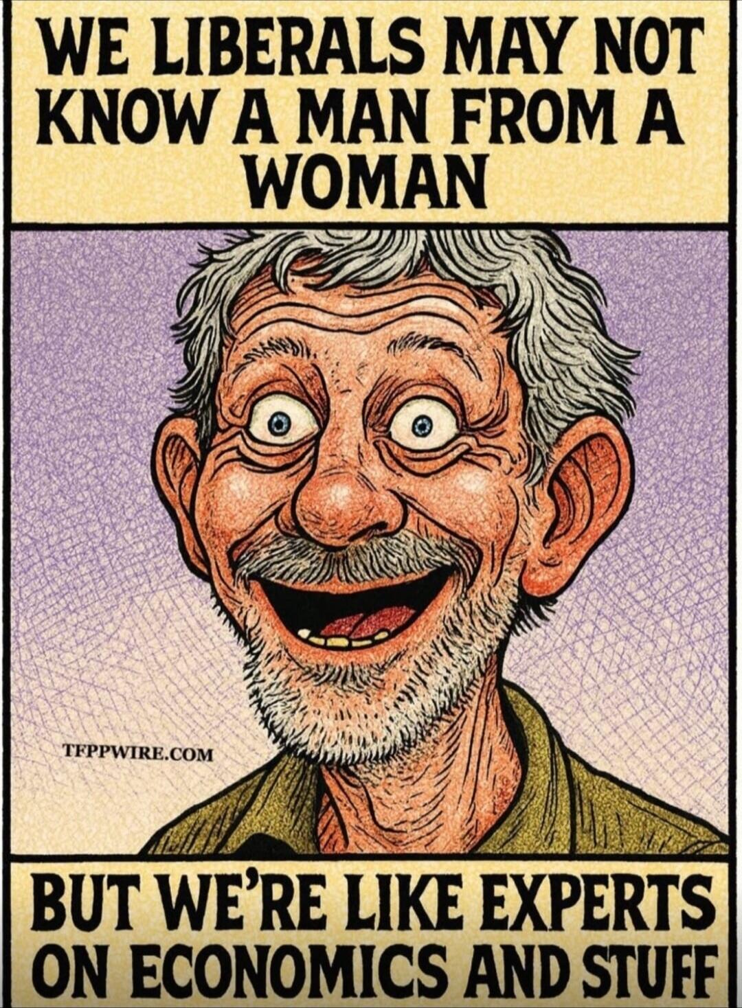 WE LIBERALS MAY NOT KNOW A MAN FROM A WOMAN BUT WE'RE LIKE EXPERTS ON ECONOMICS AND STUFF