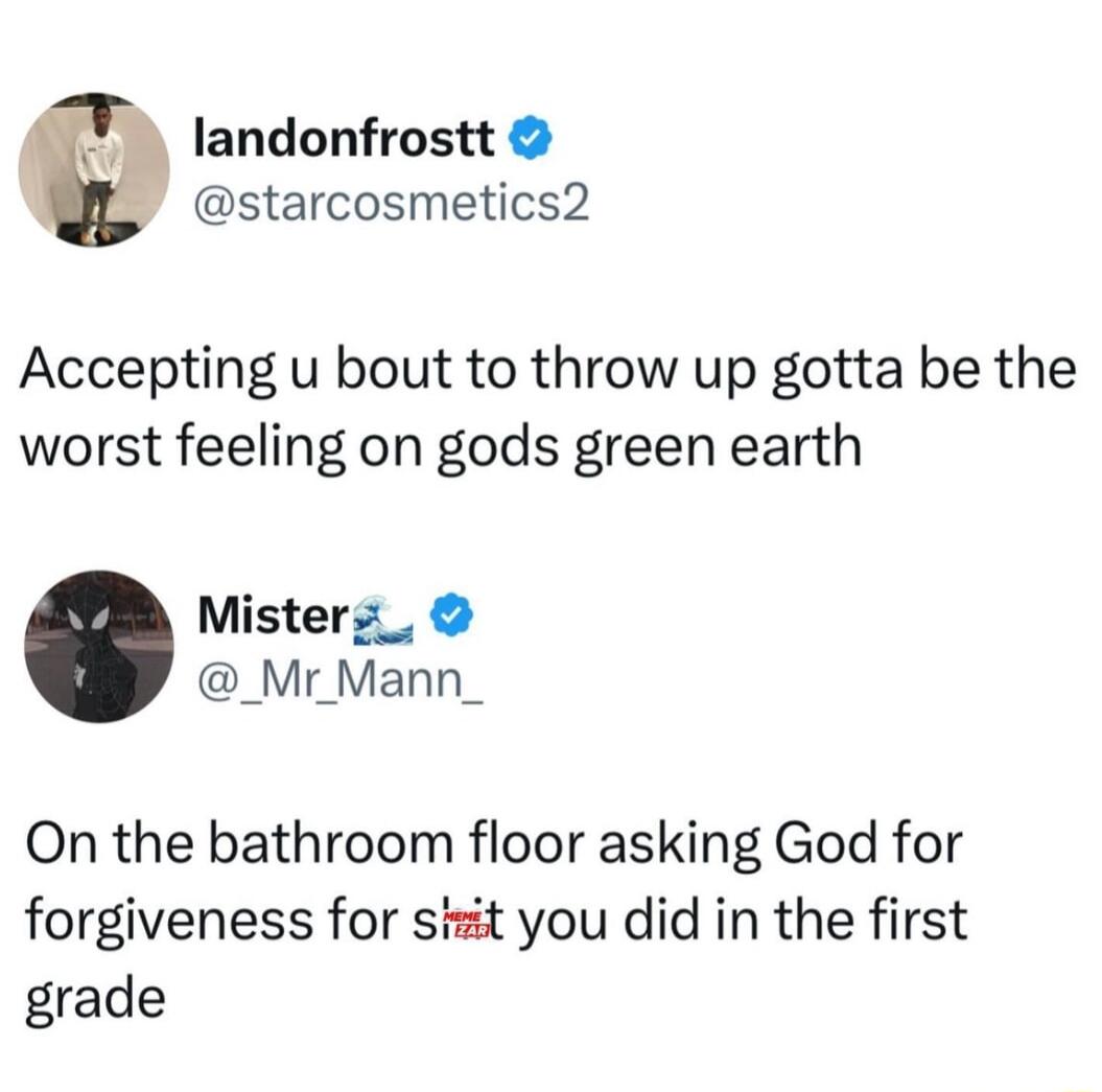 landonfrostt starcosmetics2 Accepting u bout to throw up gotta be the worst feeling on gods green earth Misterz_ _Mr_Mann_ On the bathroom floor asking God for forgiveness for sizt you did in the first grade