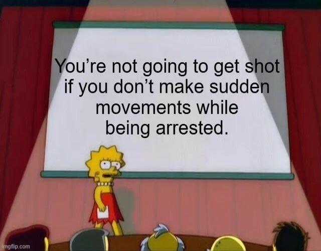 You're not going to get shot if you don't make sudden movements while being arrested.