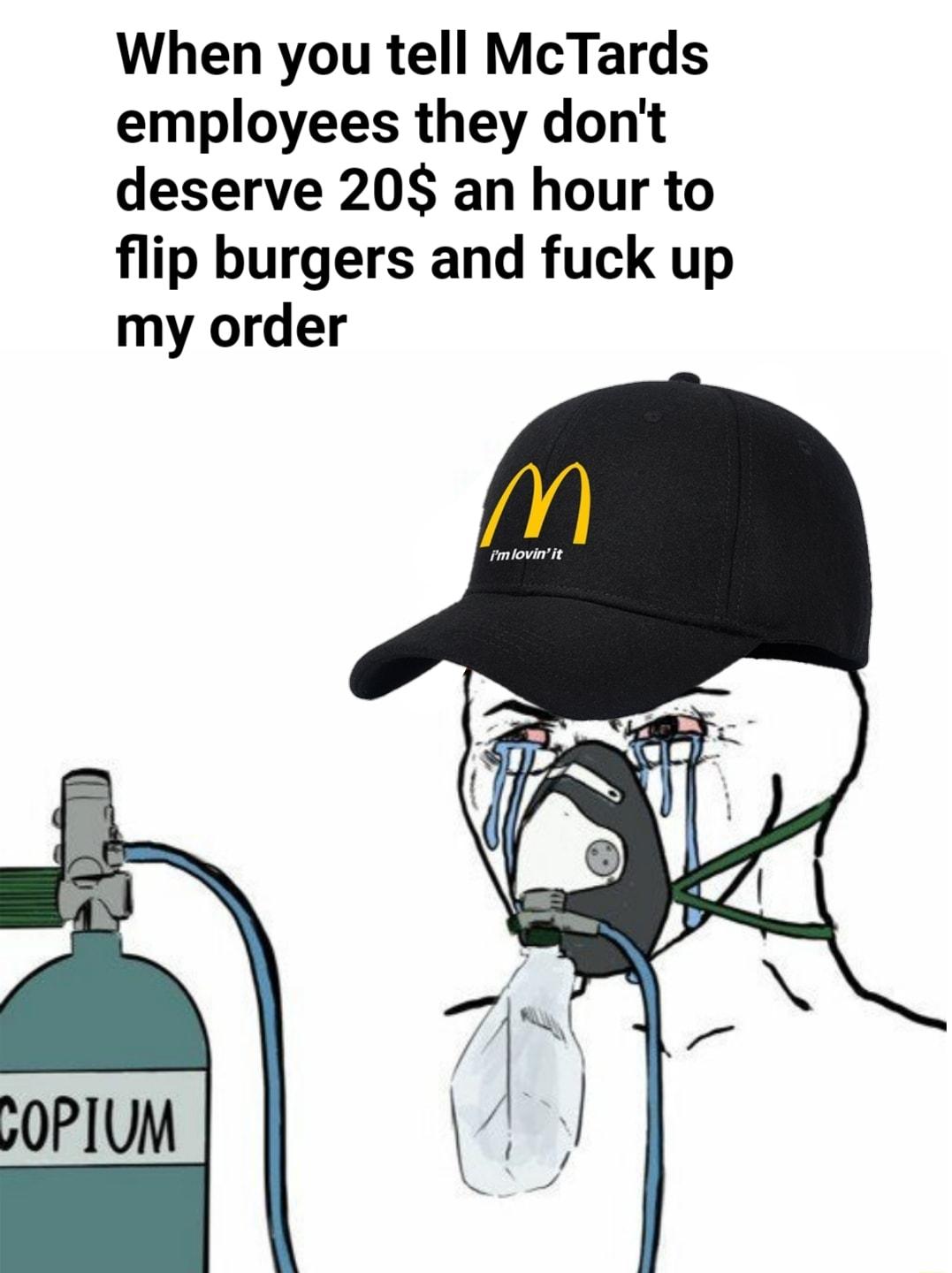 When you tell McTards employees they dont deserve 20 an hour to flip burgers and fuck up my order