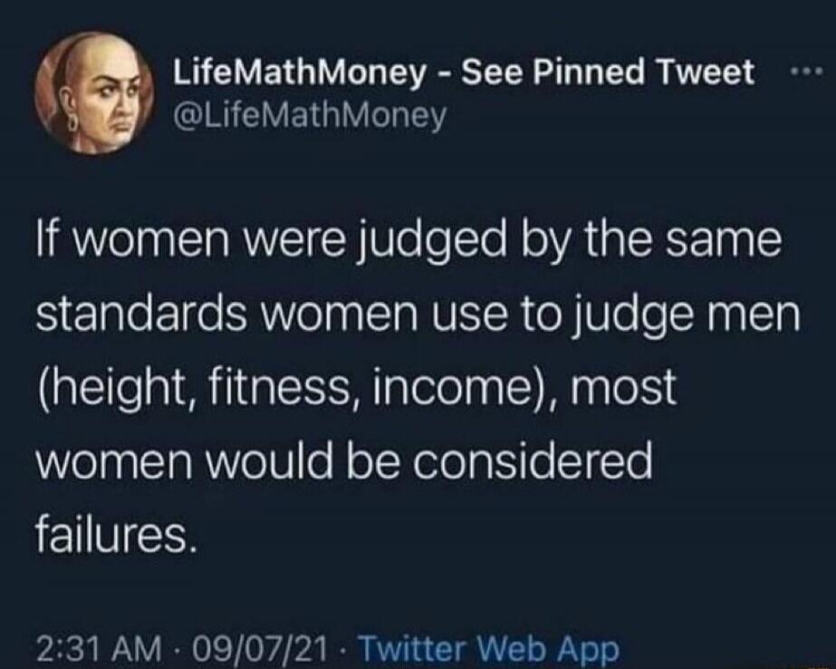 LifeMathMoney - See Pinned Tweet @LifeMathMoney If women were judged by the same standards women use to judge men (height, fitness, income), most women would be considered failures. 2:31 AM - 09/07/21 - Twitter Web App