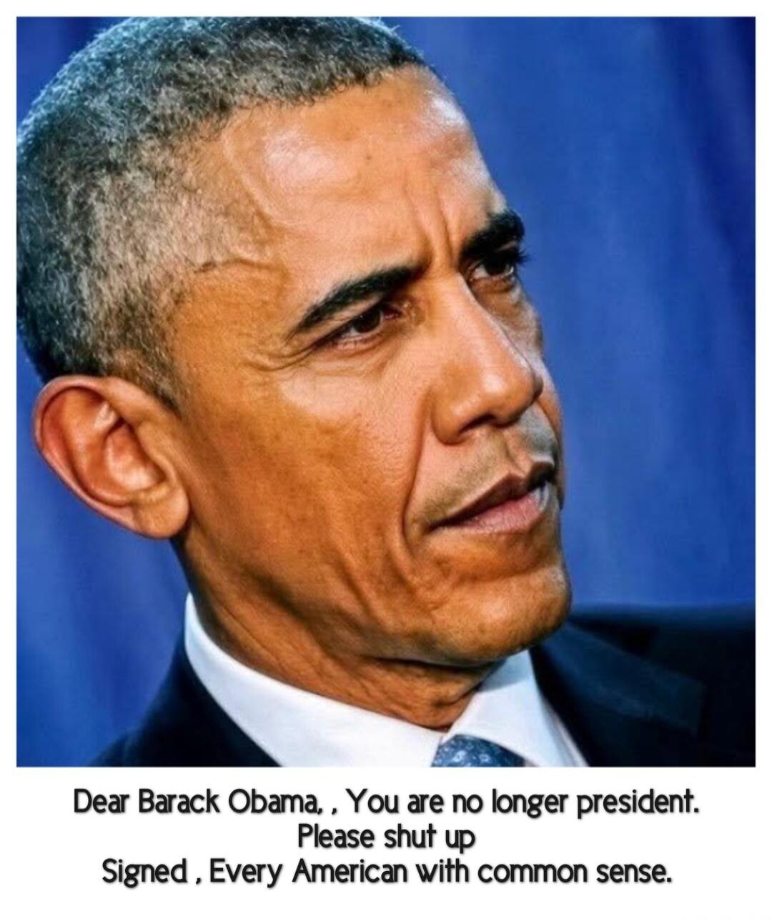 Dear Barack Obama, You are no longer president. Please shut up. Signed, Every American with common sense.
