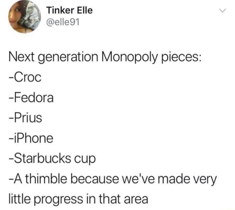 Tinker Elle elle91 Next generation Monopoly pieces Croc Fedora Prius iPhone Starbucks cup A thimble because weve made very little progress in that area