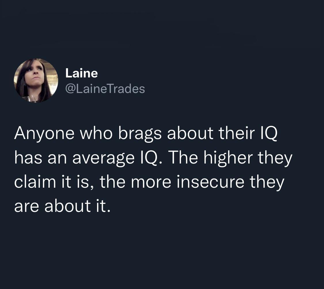 g Laine T EEES Anyone who brags about their IQ has an average IQ The higher they claim it is the more insecure they are about it