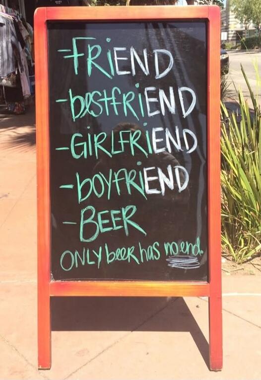 FRIEND
-BEST FRIEND
-GIRLFRIEND
-BOYFRIEND
-BEER
ONLY BEER HAS NO END.