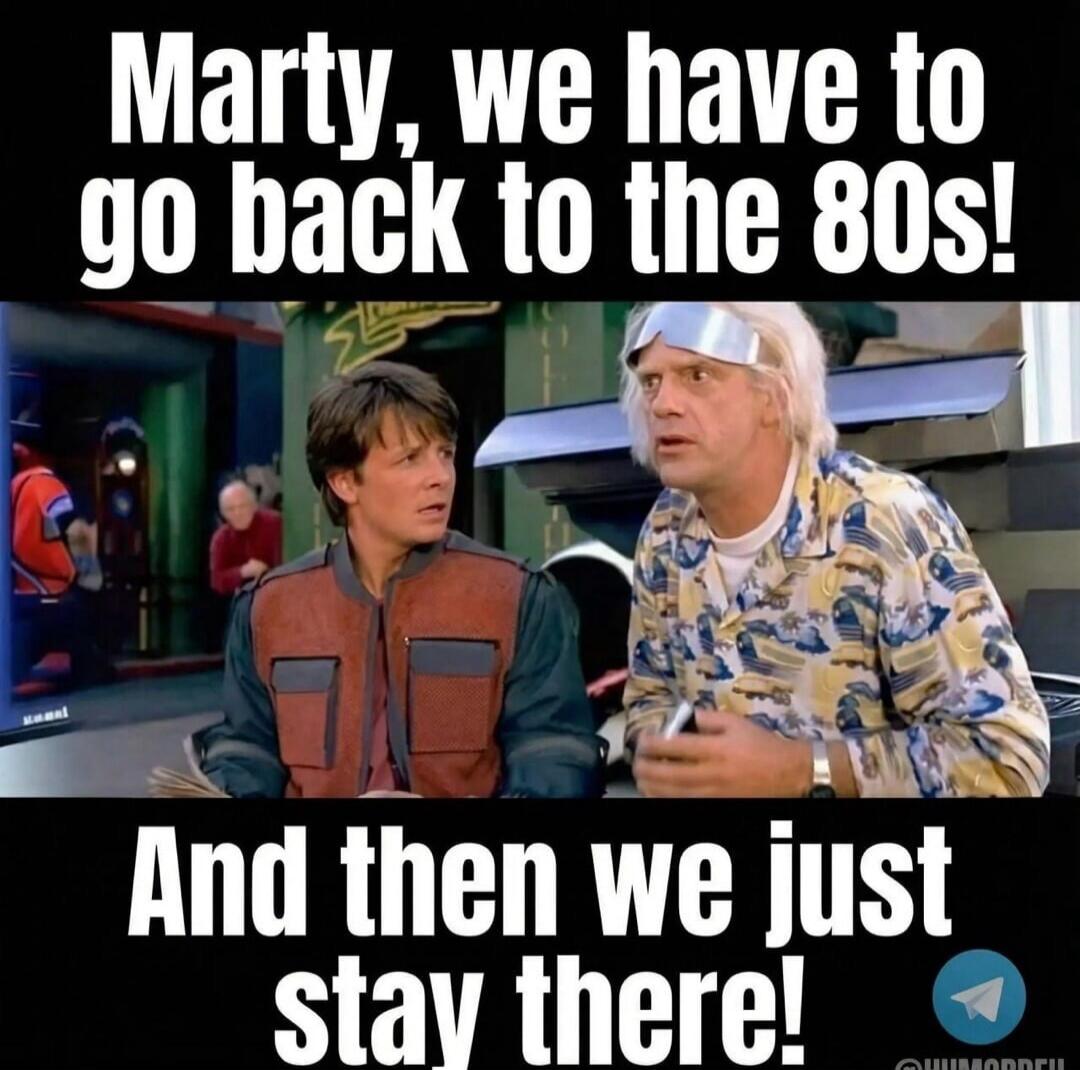 Marty, we have to go back to the 80s! And then we just stay there!