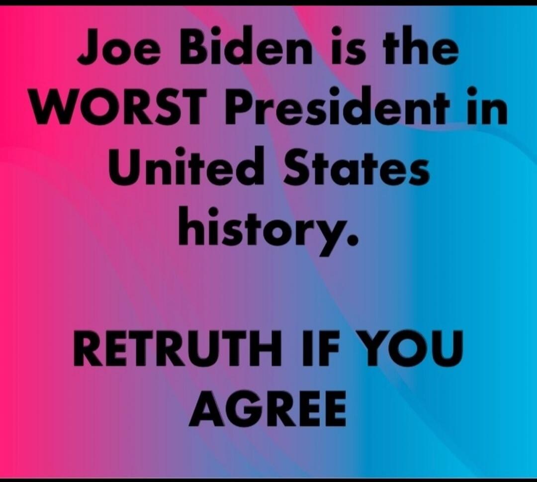 Joe Biden is the WORST President in United States history. RETRUTH IF YOU AGREE