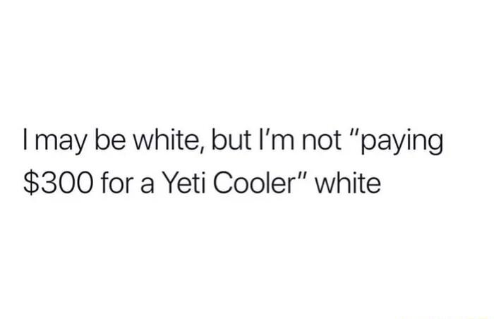 may be white but Im not paying 300 for a Yeti Cooler white
