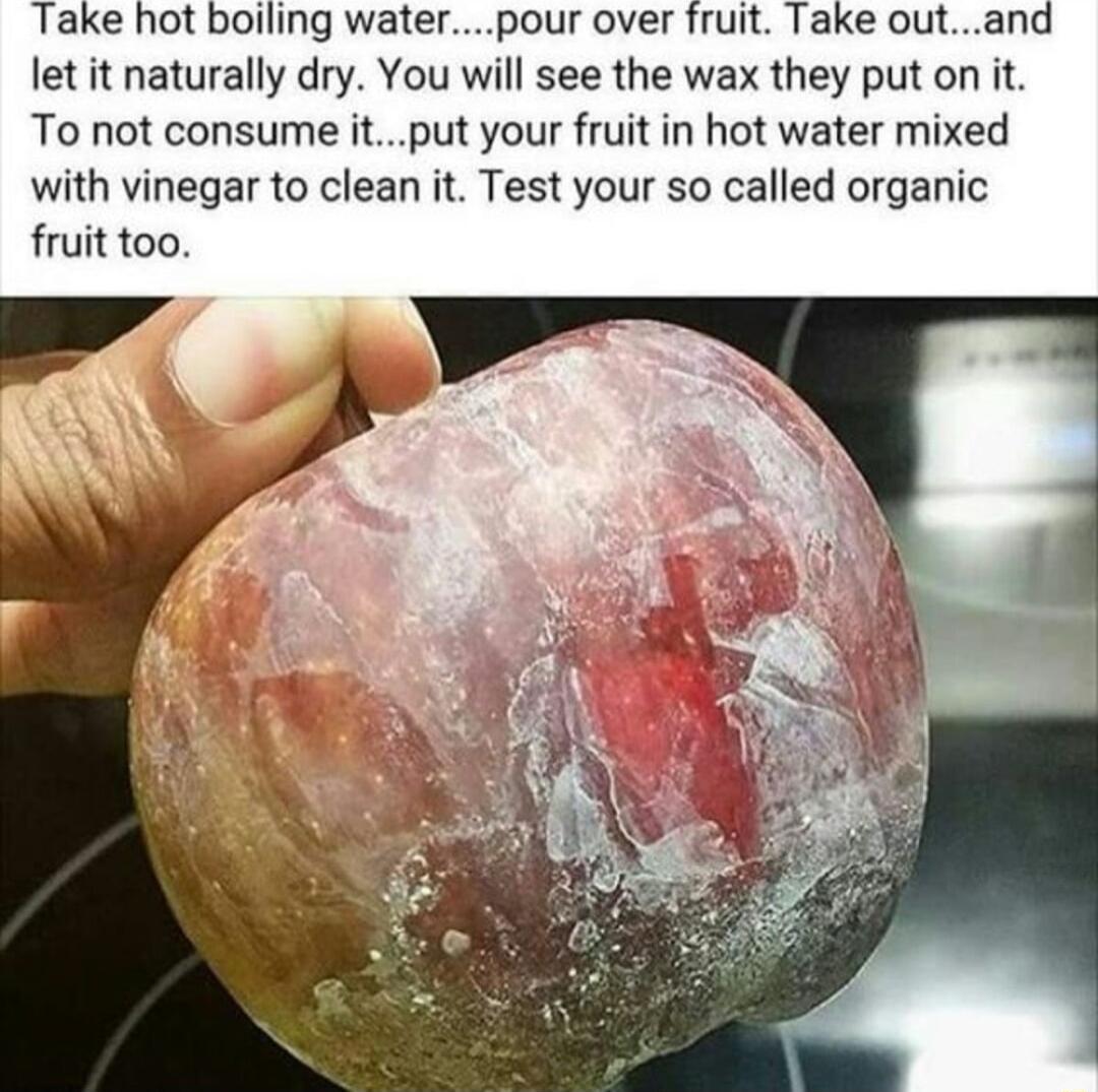 Take hot boiling waterpour over fruit Take outand let it naturally dry You will see the wax they put on it To not consume itput your fruit in hot water mixed with vinegar to clean it Test your so called organic fruit too
