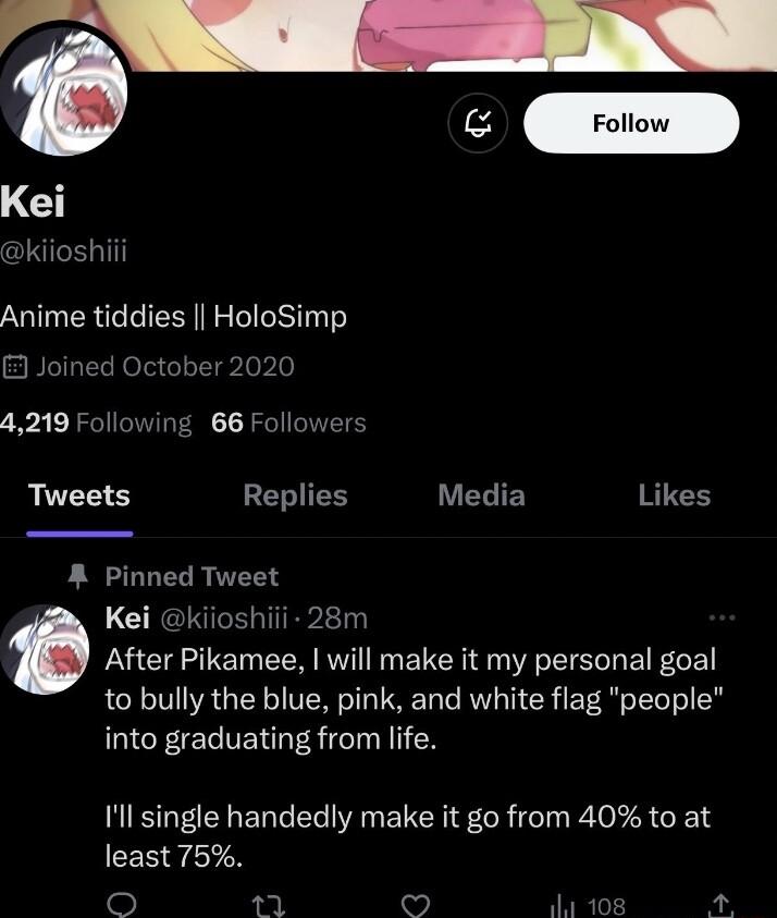 Kei kiioshiii Anime tiddies HoloSimp B 4219 Following 66 F ed October 202 Tweets Replies LUCLIED Likes Pinned Tweet Kei kiioshiii 28m After Pikamee will make it my personal goal to bully the blue pink and white flag people into graduating from life Il single handedly make it go from 40 to at CERTEYN L o w 11 101 4