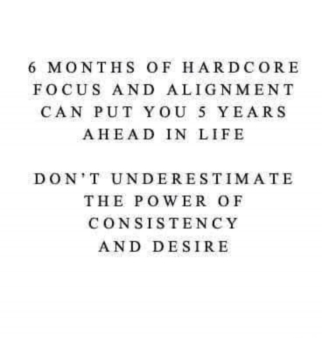 6 months of hardcore focus and alignment can put you 5 years ahead in life. Don't underestimate the power of consistency and desire.