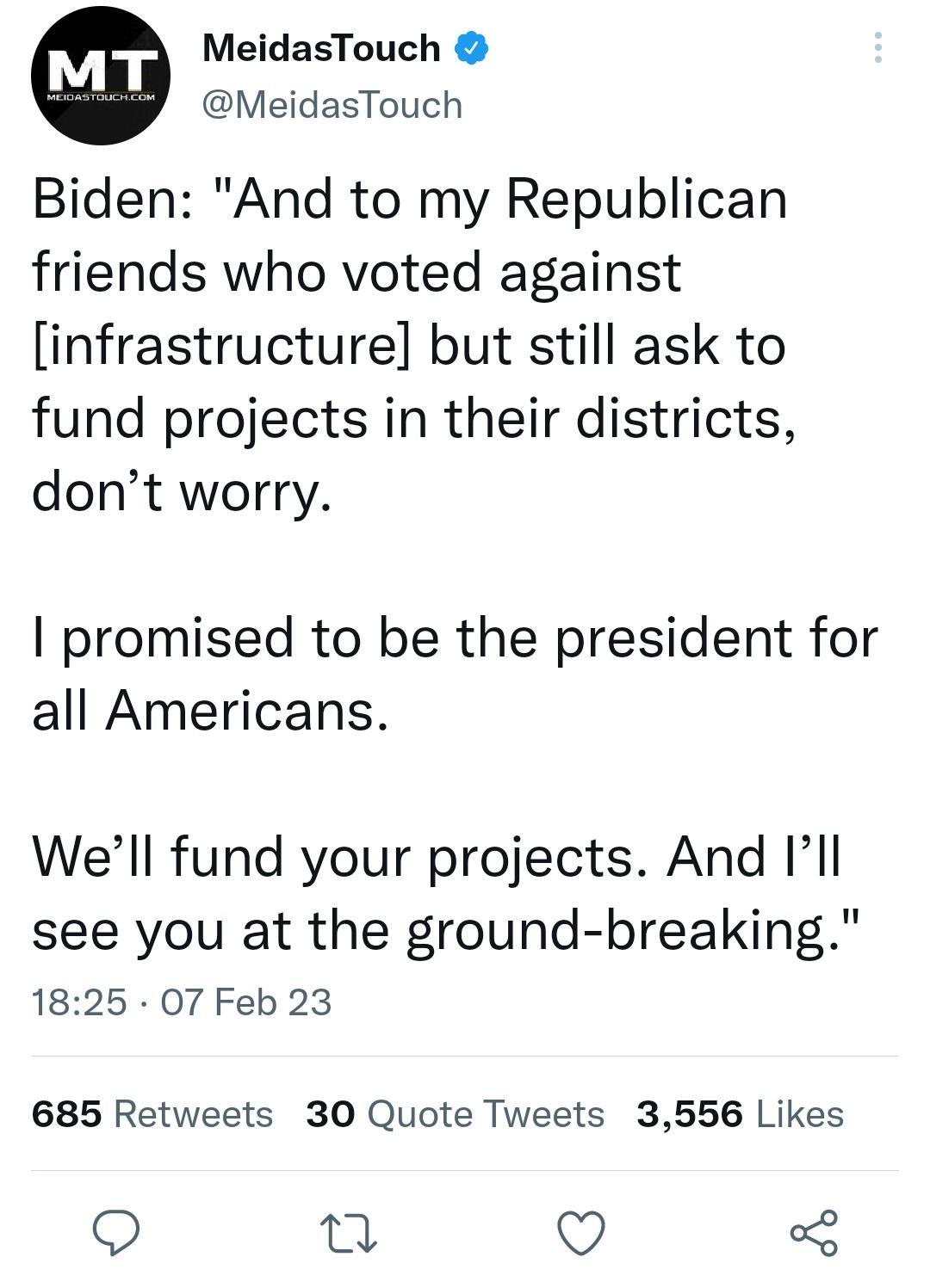 MeidasTouch MeidasTouch Biden And to my Republican friends who voted against infrastructure but still ask to fund projects in their districts dont worry promised to be the president for all Americans Well fund your projects And Ill see you at the ground breaking 1825 07 Feb 23 685 Retweets 30 Quote Tweets 3556 Likes Q Q O
