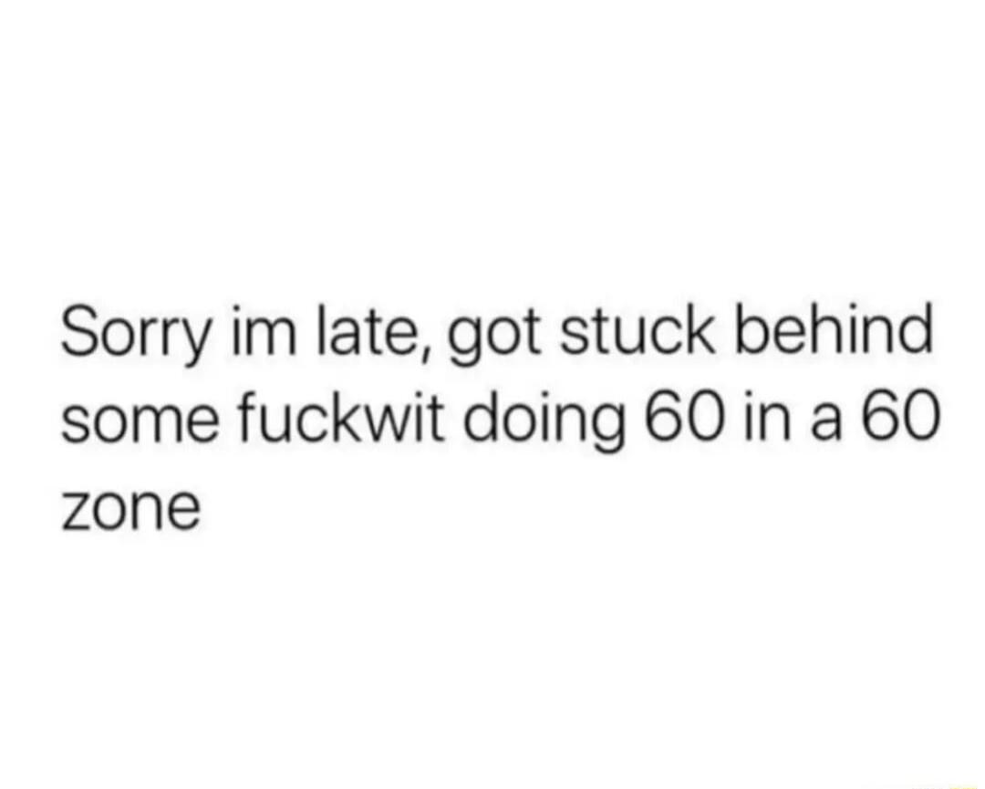 Sorry im late, got stuck behind some fuckwit doing 60 in a 60 zone