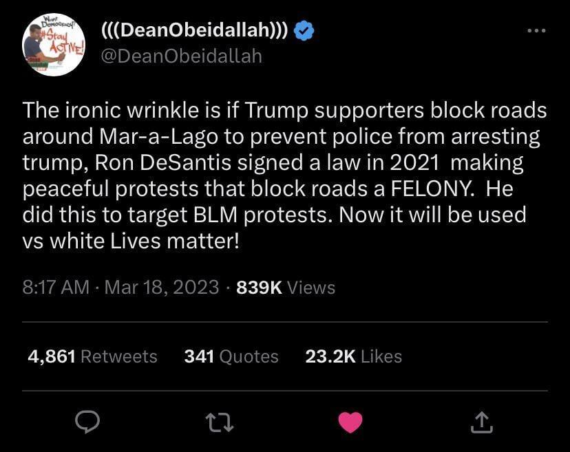 GEERGLEEEIET R DeanObeidallah The ironic wrinkle is if Trump supporters block roads around Mar a Lago to prevent police from arresting trump Ron DeSantis signed a law in 2021 making peaceful protests that block roads a FELONY He did this to target BLM protests Now it will be used vs white Lives matter 4861 Retw 341Quotes 232K Likes 9 L
