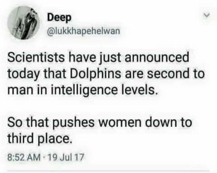 Scientists have just announced today that Dolphins are second to man in intelligence levels. So that pushes women down to third place.