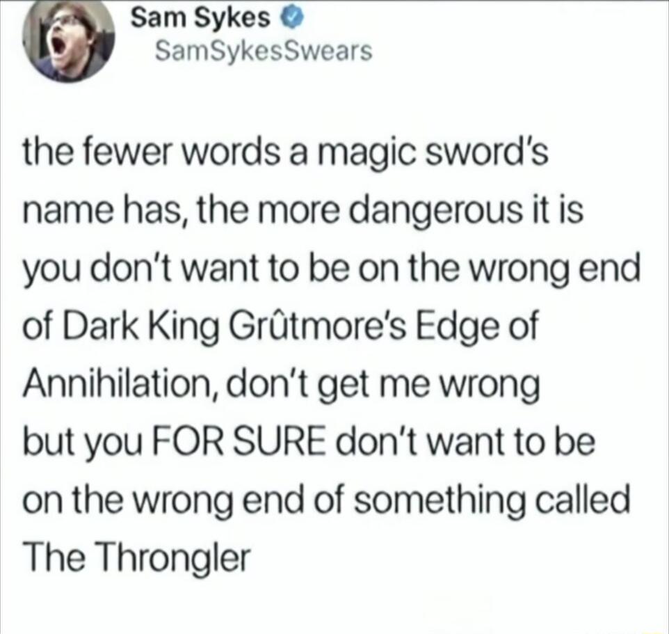 Sam Sykes SamSykesSwears the fewer words a magic swords name has the more dangerous it is you dont want to be on the wrong end of Dark King Grltmores Edge of Annihilation dont get me wrong but you FOR SURE dont want to be on the wrong end of something called The Throngler