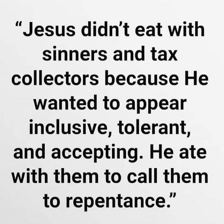 Jesus didn't eat with sinners and tax collectors because He wanted to appear inclusive, tolerant, and accepting. He ate with them to call them to repentance.