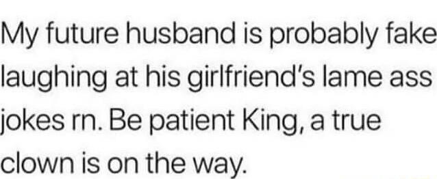 My future husband is probably fake laughing at his girlfriends lame ass jokes rn Be patient King a true clown is on the way