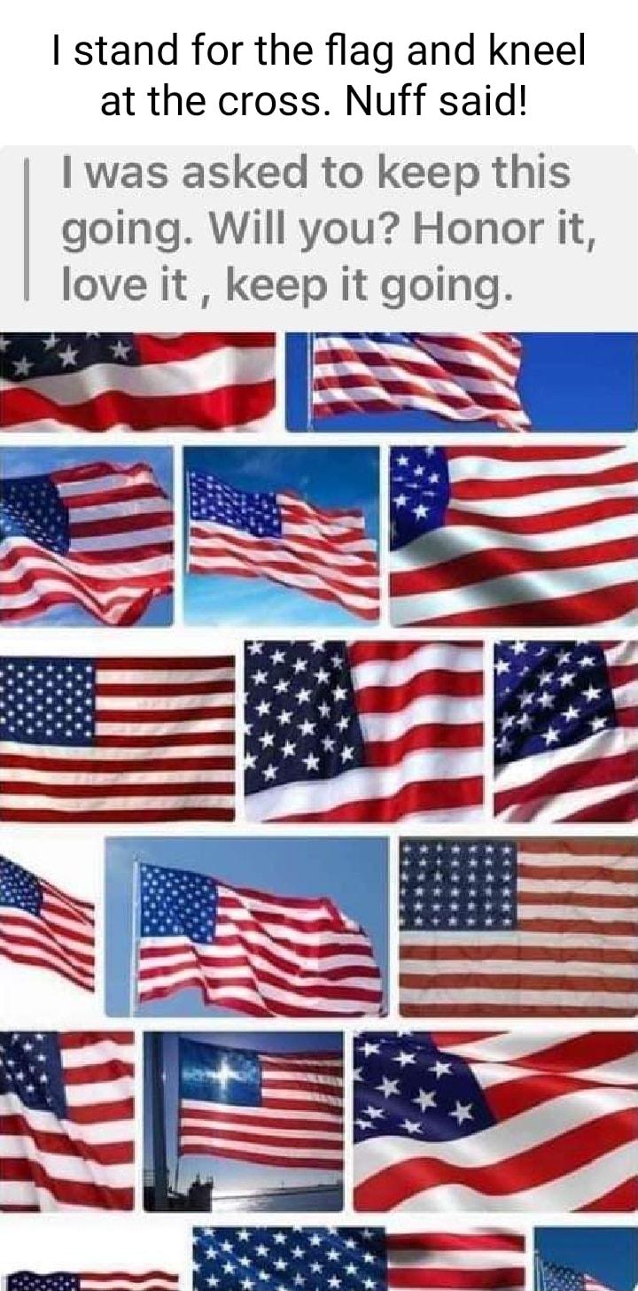 stand for the flag and kneel at the cross Nuff said was asked to keep this going Will you Honor it love it keep it going