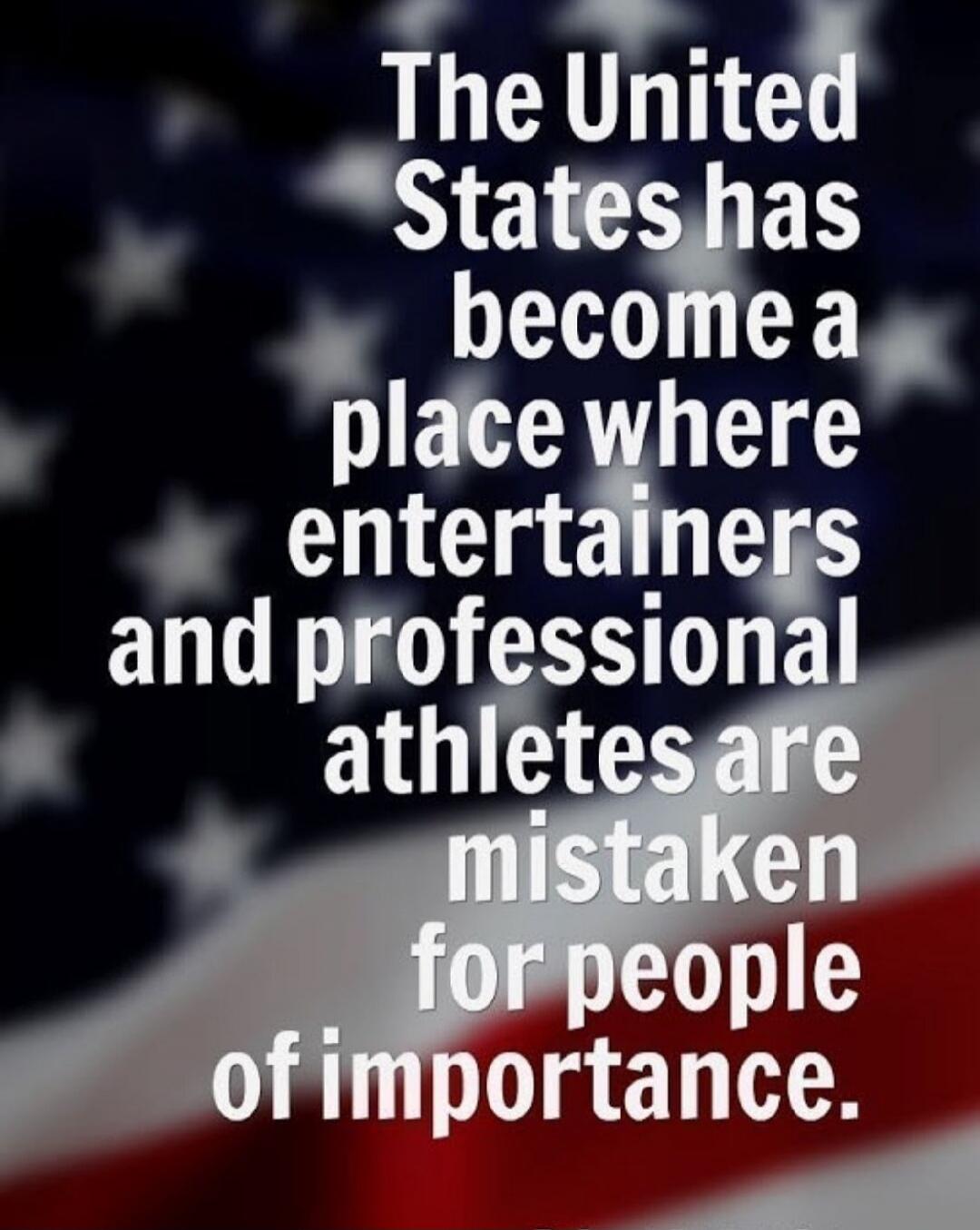 The United States has become a place where entertainers and professional athletes are mistaken for people of importance.