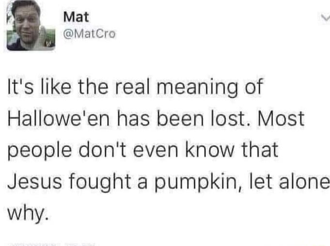 b Mat MatCro Its like the real meaning of Halloween has been lost Most people dont even know that Jesus fought a pumpkin let alone why