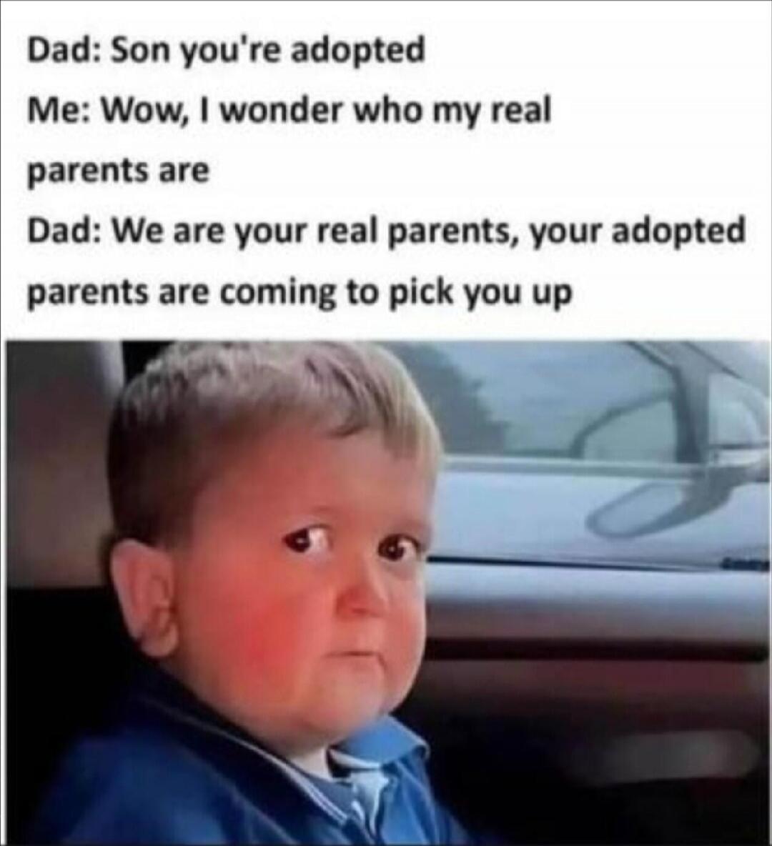 Dad: Son you're adopted
Me: Wow, I wonder who my real
parents are
Dad: We are your real parents, your adopted
parents are coming to pick you up