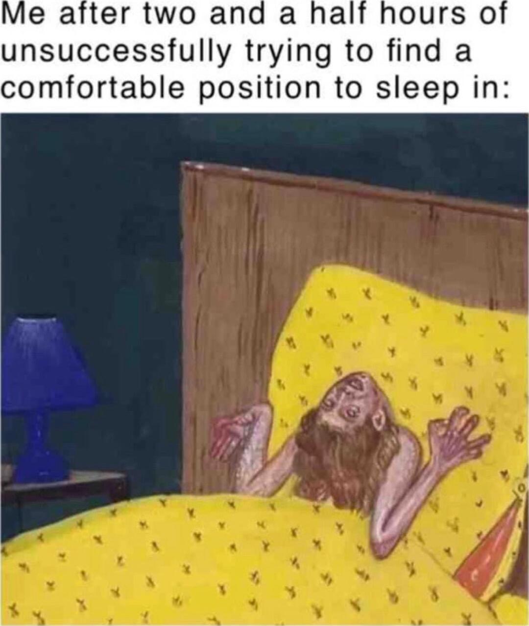 Me after two and a ha unsuccessfully trying to find a comfortable position to sleep in