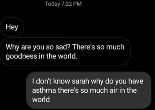 Today 722 PM Hey Why are you so sad Theres so much goodness in the world dont know sarah why do you have asthma theres so much air in the world