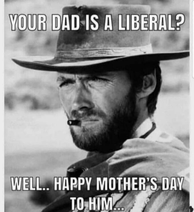 YOUR DAD IS A LIBERAL? WELL.. HAPPY MOTHER'S DAY TO HIM...