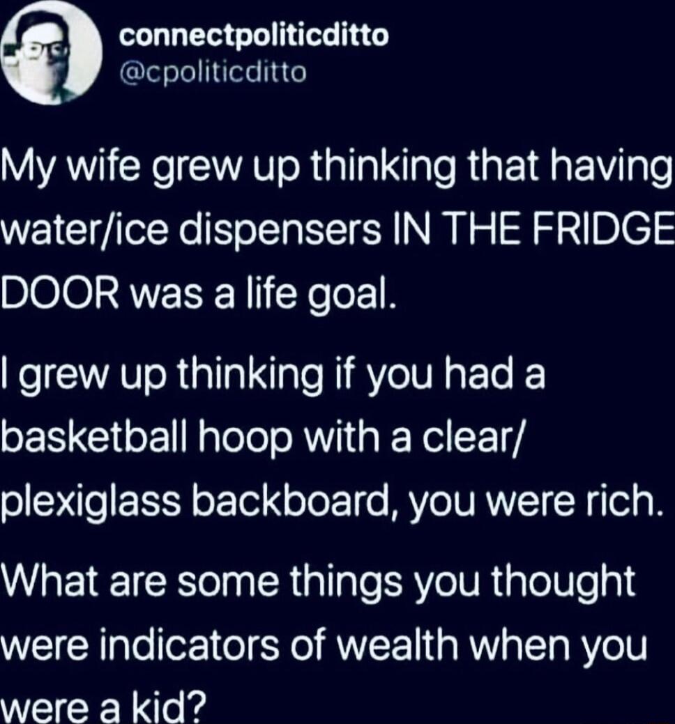 BE connectpoliticditto cpoliticditto VAR AV R I Nale RGEIRREWVTgTe waterice dispensers IN THE FRIDGE DOOR was a life goal Kol RV R T aTe N A VI ET K basketball hoop with a clear o e EIY oTel NoTorTo MY NRVVT N Tolg B What are some things you thought were indicators of wealth when you were a kid