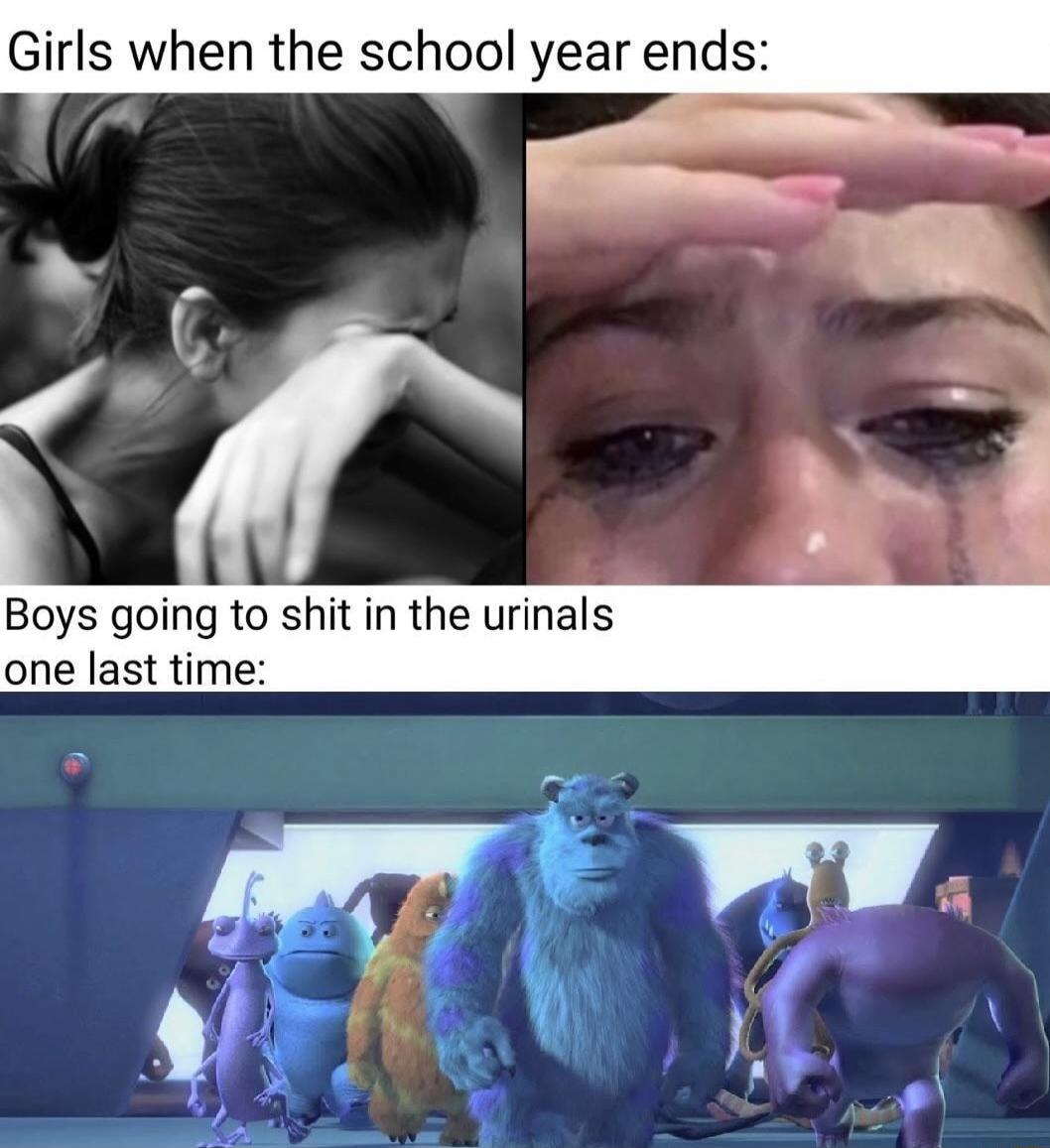 Girls when the school year ends Boys going to shit in the urinals one last time