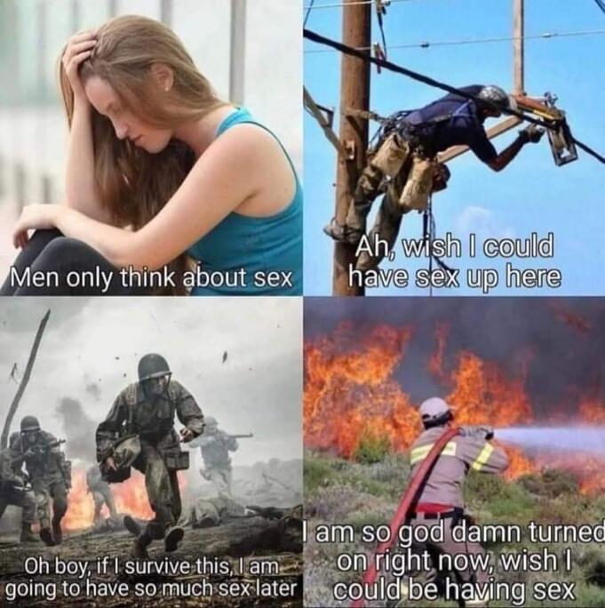 Men only think about sex. Ah, wish I could have sex up here. Oh boy, if I survive this, I am going to have so much sex later. I am so god damn turned on right now, wish I could be having sex.