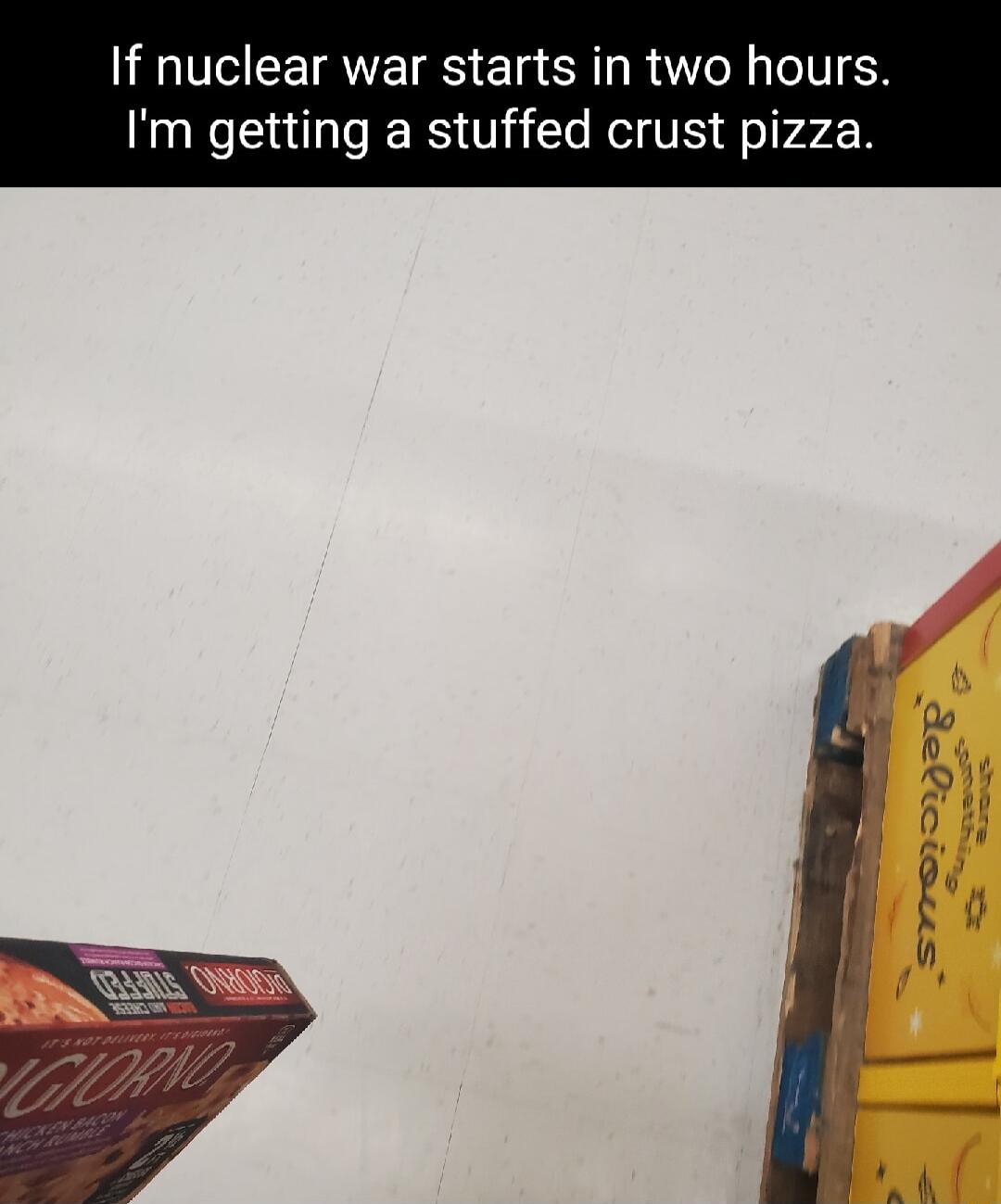If nuclear war starts in two hours Im getting a stuffed crust pizz