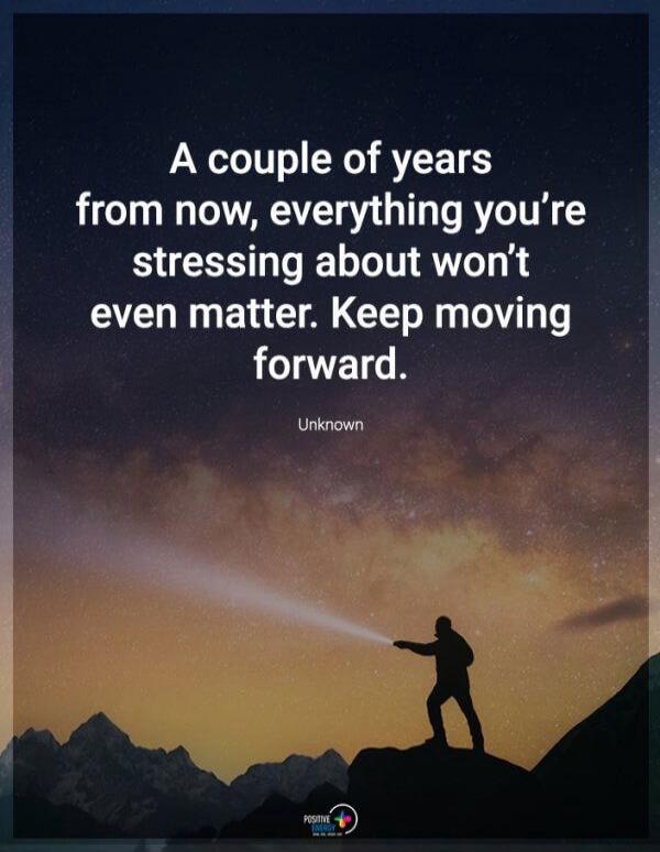 A couple of years from now, everything you're stressing about won't even matter. Keep moving forward. Unknown. Positive Energy.