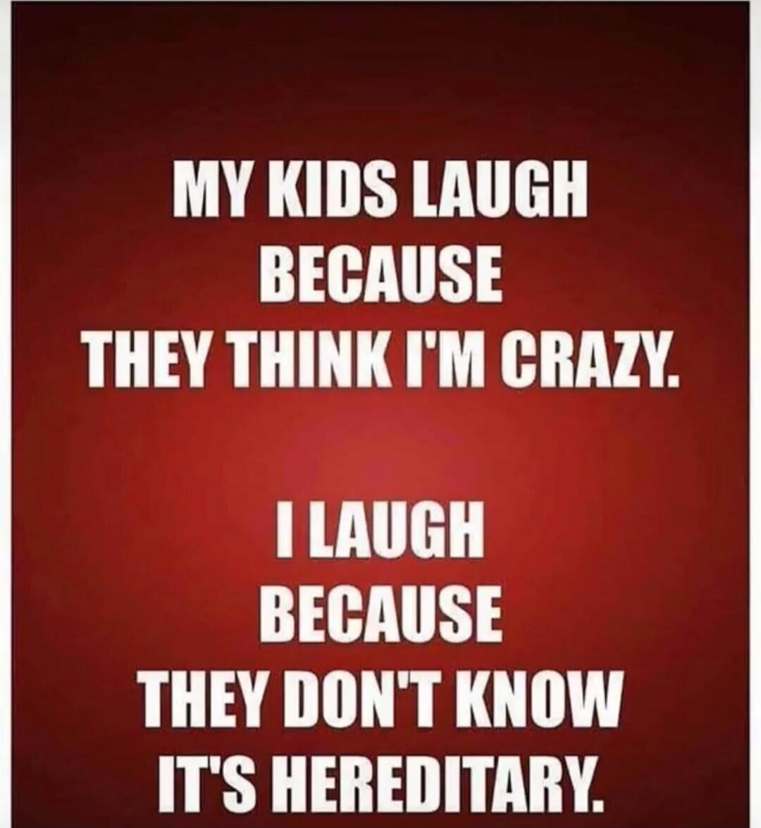 MY KIDS LAUGH BECAUSE THEY THINK I'M CRAZY. I LAUGH BECAUSE THEY DON'T KNOW IT'S HEREDITARY.