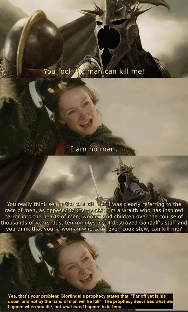 You fool o mancan kill me ARG RO UES hr n race of men as opposedtotherg terror into the hearts of men eniand children over the course of thousands of years Just ten minutes ago I destroyed Gandalfs staff and NEIRGILIS that you a woman who canit even cook stew can kill me AN Yes thats your doom and not by tf