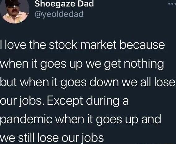 BLlel TeEVA AP ED IVIeeYeETo NOVERG R o T Gl ol e 1IN when it goes up we get nothing but when it goes down we all lose our jobs Except during a pandemic when it goes up and we still lose our jobs