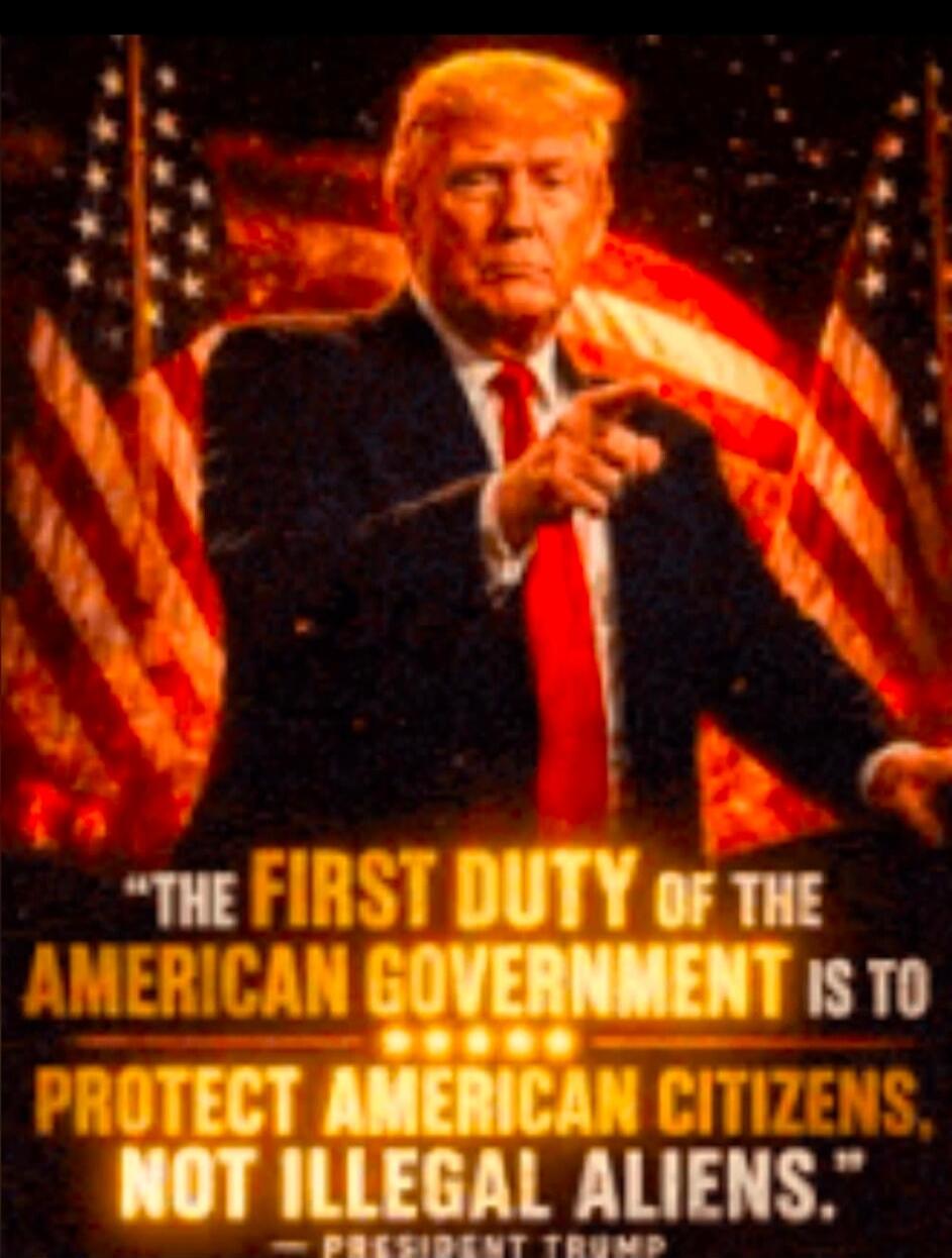 THE FIRST DUTY OF THE AMERICAN GOVERNMENT IS TO PROTECT AMERICAN CITIZENS, NOT ILLEGAL ALIENS. - PRESIDENT TRUMP