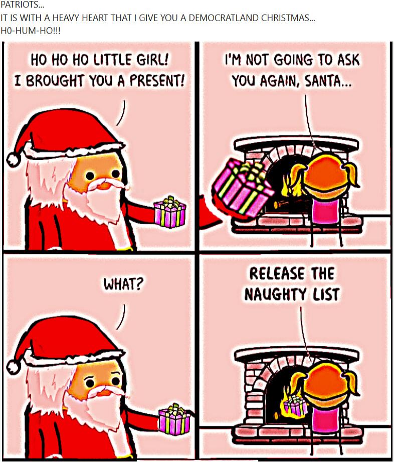 PATRIOTS... IT IS WITH A HEAVY HEART THAT I GIVE YOU A DEMOCRATLAND CHRISTMAS... HO-HUM-HO!! HO HO HO LITTLE GIRL! I BROUGHT YOU A PRESENT! I'M NOT GOING TO ASK YOU AGAIN, SANTA... WHAT? RELEASE THE NAUGHTY LIST