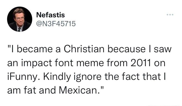 Nefastis N3F45715 I became a Christian because saw an impact font meme from 2011 on iFunny Kindly ignore the fact that am fat and Mexican