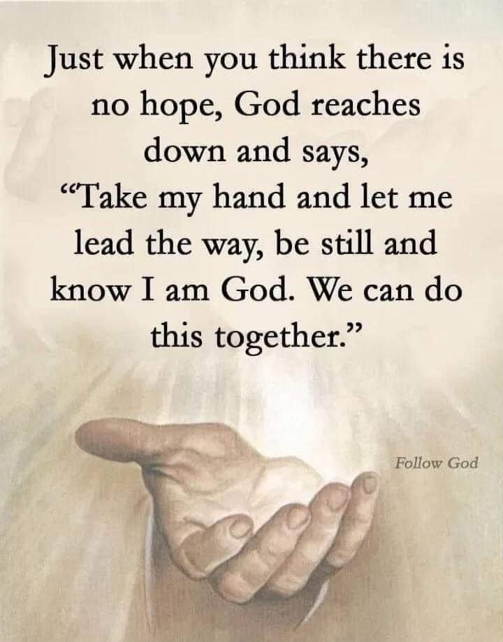 Just when you think there is no hope, God reaches down and says, “Take my hand and let me lead the way, be still and know I am God. We can do this together.” Follow God