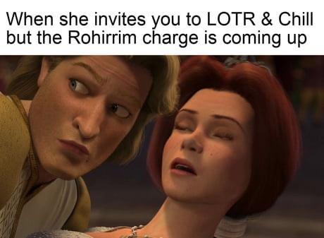 When she invites you to LOTR Chill but the Rohirrim charge is coming up