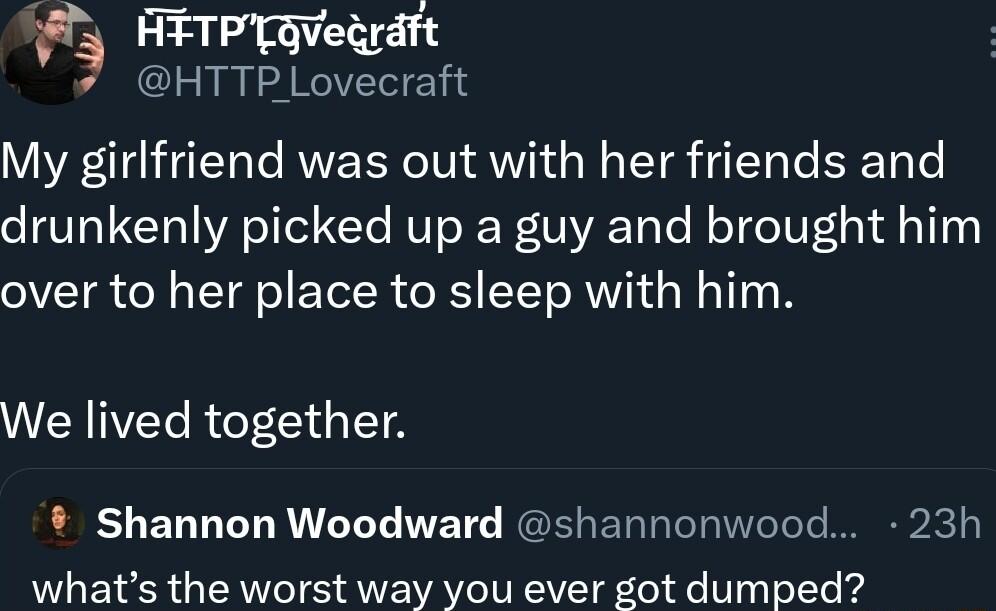 HETPgvegrdft 7 HTTPLovecraft My girlfriend was out with her friends and drunkenly picked up a guy and brought him over to her place to sleep with him We lived together Shannon Woodward shannonwood 23h whats the worst way you ever got dumped