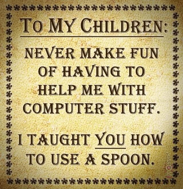 TO MY CHILDREN: NEVER MAKE FUN OF HAVING TO HELP ME WITH COMPUTER STUFF. I TAUGHT YOU HOW TO USE A SPOON.
