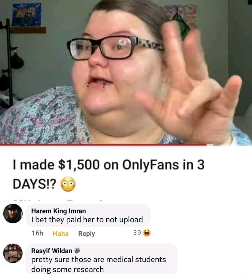 I made 1500 on OnlyFans in 3 DAYS Harem King Imran bet they paid her to not upload 16h Reply 39 Rasyif Wildan pretty sure those are medical students doing some research