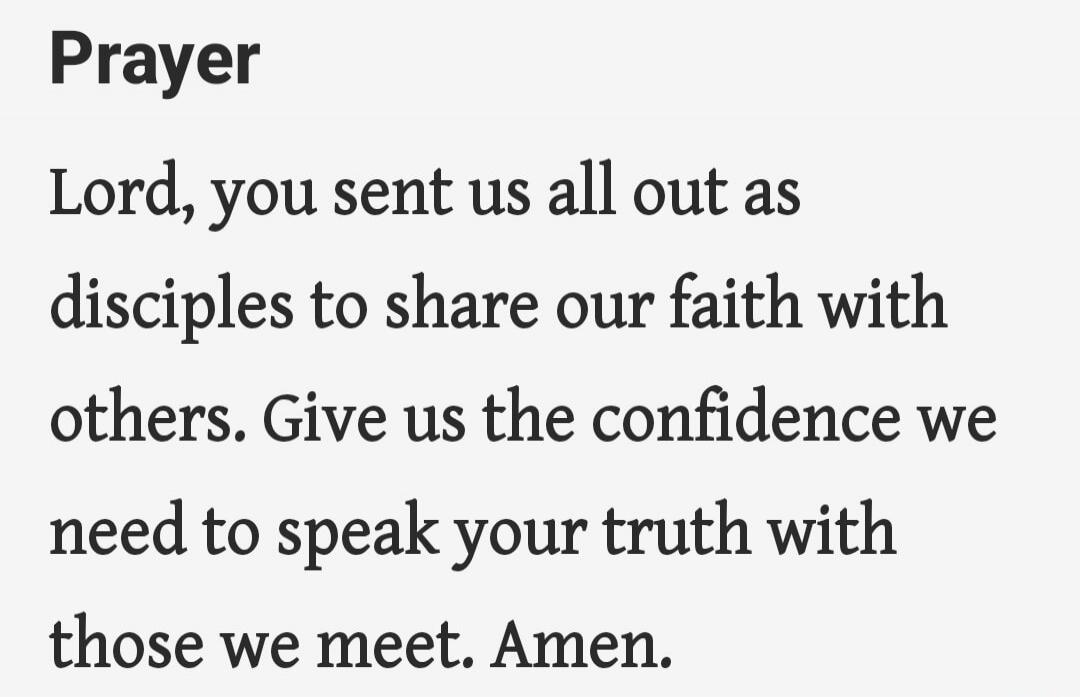 Prayer Lord, you sent us all out as disciples to share our faith with others. Give us the confidence we need to speak your truth with those we meet. Amen. Session ID: 1091516.