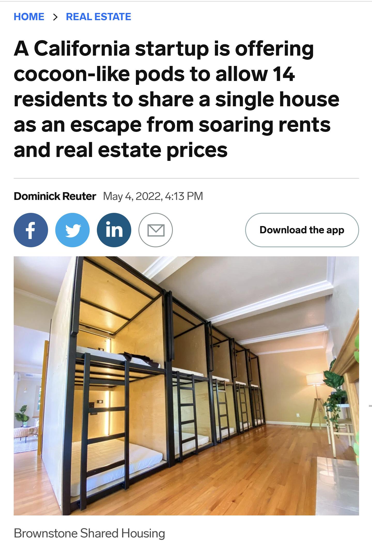 HOME REAL ESTATE A California startup is offering cocoon like pods to allow 14 residents to share a single house as an escape from soaring rents and real estate prices Dominick Reuter May 42022 413 PM 0 o Download theapp Brownstone Shared Housing
