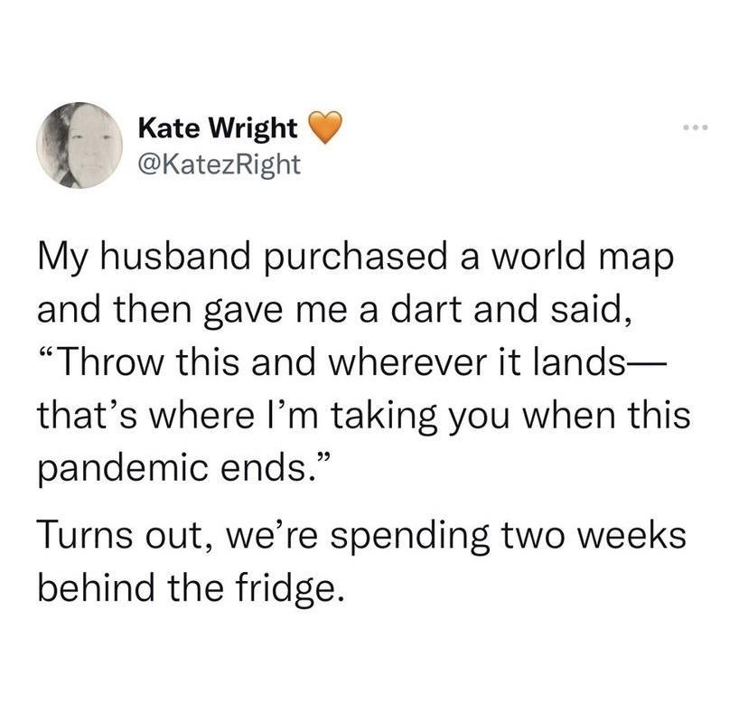 _ _ Kate Wright KatezRight My husband purchased a world map and then gave me a dart and said Throw this and wherever it lands thats where Im taking you when this pandemic ends Turns out were spending two weeks behind the fridge